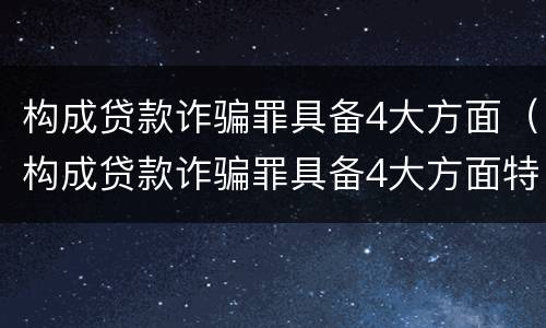 构成贷款诈骗罪具备4大方面（构成贷款诈骗罪具备4大方面特征）