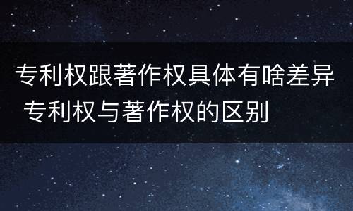 专利权跟著作权具体有啥差异 专利权与著作权的区别