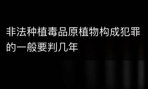 非法种植毒品原植物构成犯罪的一般要判几年
