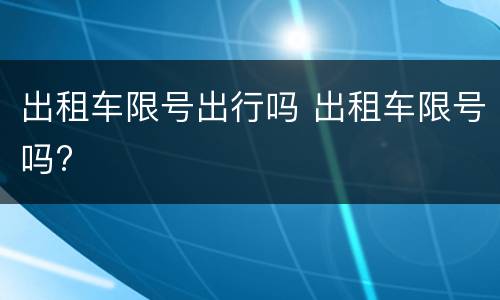 出租车限号出行吗 出租车限号吗?