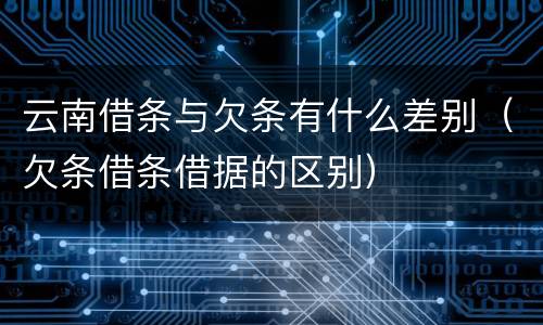 云南借条与欠条有什么差别（欠条借条借据的区别）