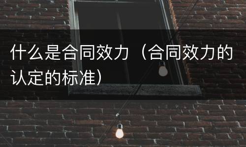 什么是合同效力（合同效力的认定的标准）