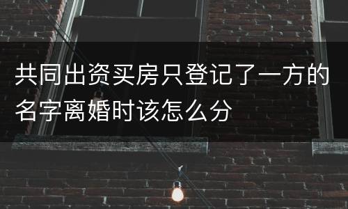 共同出资买房只登记了一方的名字离婚时该怎么分