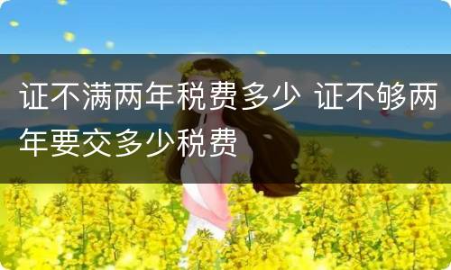 证不满两年税费多少 证不够两年要交多少税费