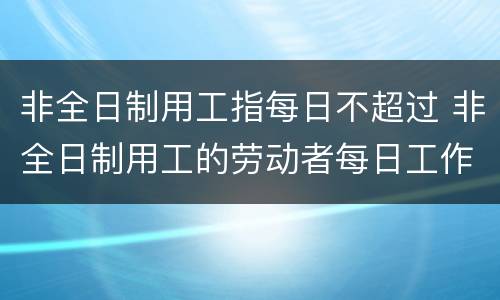 非全日制用工指每日不超过 非全日制用工的劳动者每日工作不超过