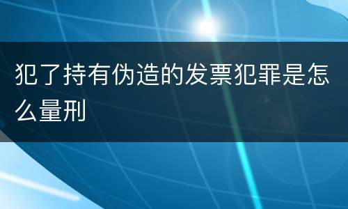 犯了持有伪造的发票犯罪是怎么量刑