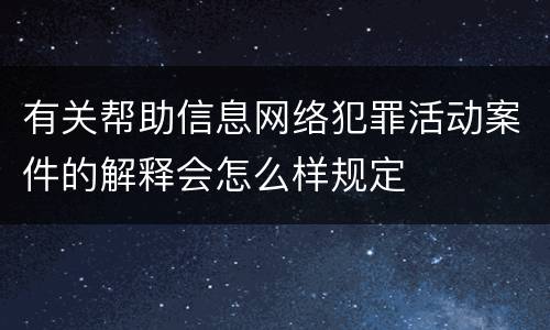 有关帮助信息网络犯罪活动案件的解释会怎么样规定