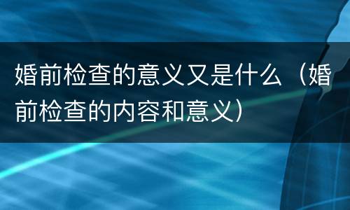 婚前检查的意义又是什么（婚前检查的内容和意义）