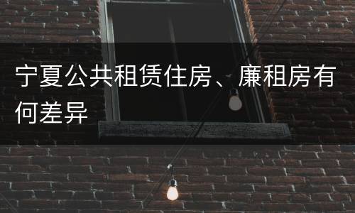 宁夏公共租赁住房、廉租房有何差异