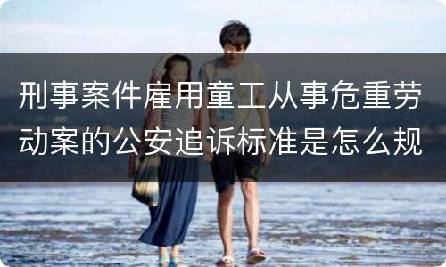 刑事案件雇用童工从事危重劳动案的公安追诉标准是怎么规定