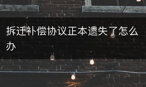 拆迁补偿协议正本遗失了怎么办