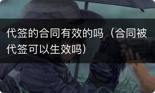 代签的合同有效的吗（合同被代签可以生效吗）