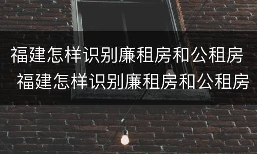 福建怎样识别廉租房和公租房 福建怎样识别廉租房和公租房呢