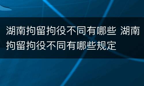 湖南拘留拘役不同有哪些 湖南拘留拘役不同有哪些规定