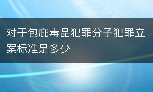 对于包庇毒品犯罪分子犯罪立案标准是多少