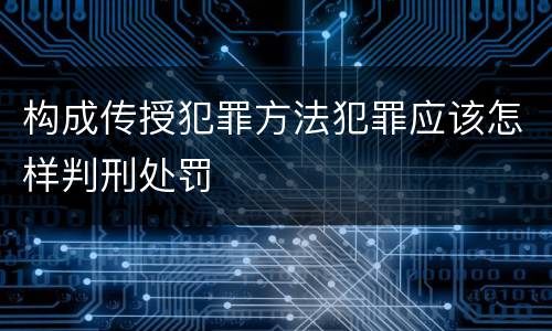 构成传授犯罪方法犯罪应该怎样判刑处罚