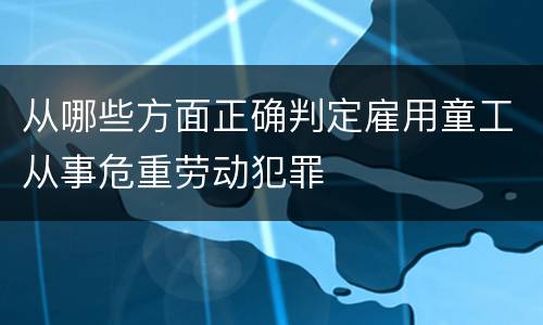 从哪些方面正确判定雇用童工从事危重劳动犯罪