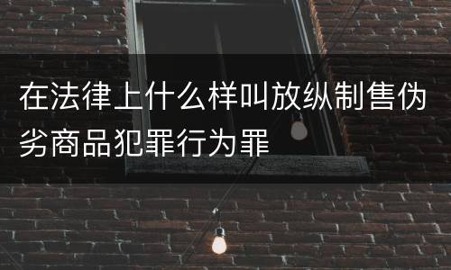 在法律上什么样叫放纵制售伪劣商品犯罪行为罪