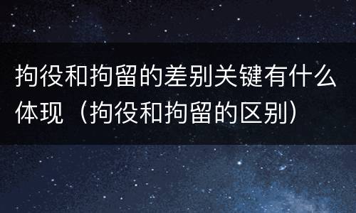 拘役和拘留的差别关键有什么体现（拘役和拘留的区别）