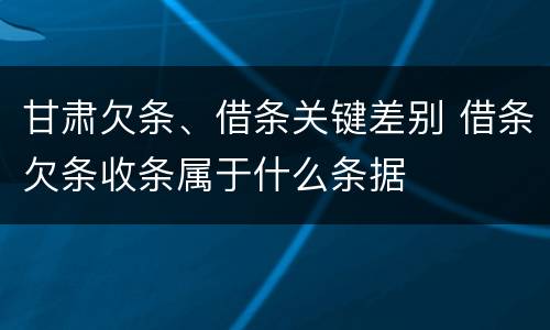 甘肃欠条、借条关键差别 借条欠条收条属于什么条据