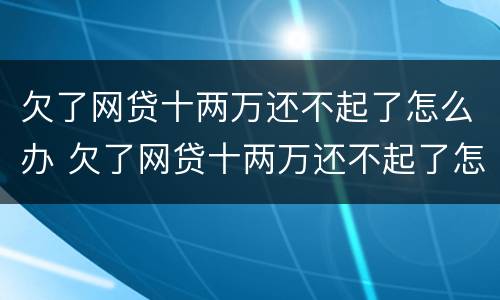欠了网贷十两万还不起了怎么办 欠了网贷十两万还不起了怎么办呢