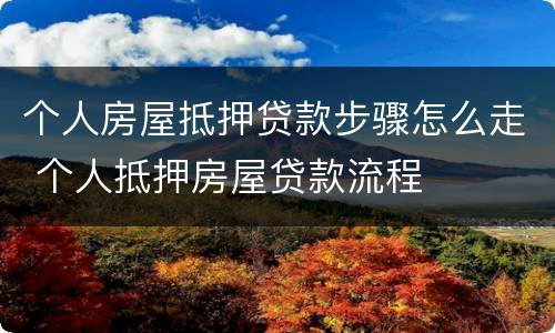 个人房屋抵押贷款步骤怎么走 个人抵押房屋贷款流程