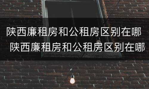 陕西廉租房和公租房区别在哪 陕西廉租房和公租房区别在哪儿