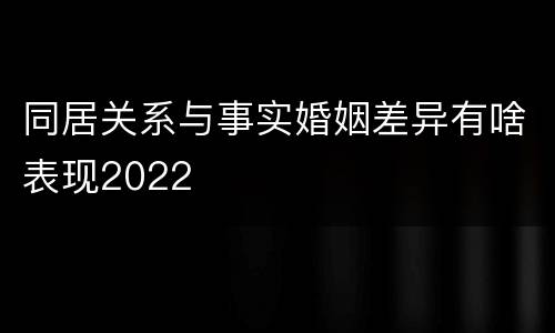 同居关系与事实婚姻差异有啥表现2022