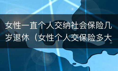 女性一直个人交纳社会保险几岁退休（女性个人交保险多大年龄退休）