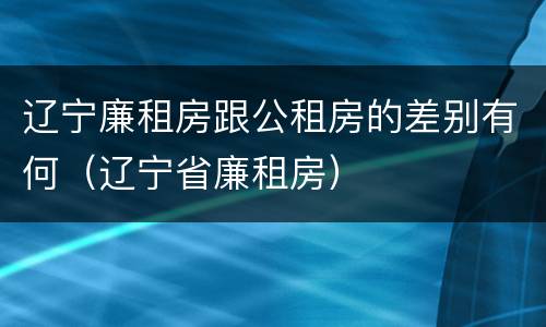 辽宁廉租房跟公租房的差别有何（辽宁省廉租房）