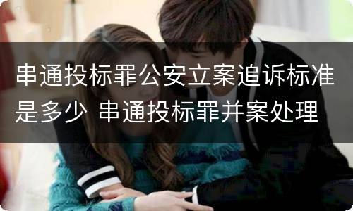 串通投标罪公安立案追诉标准是多少 串通投标罪并案处理