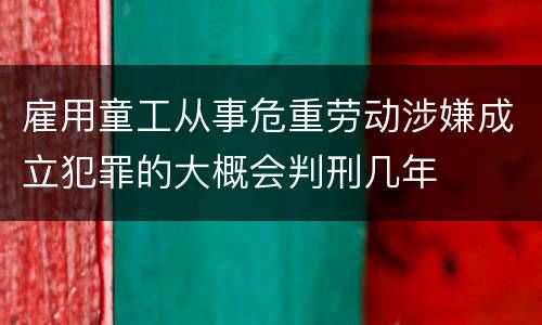 雇用童工从事危重劳动涉嫌成立犯罪的大概会判刑几年