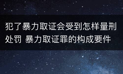 犯了暴力取证会受到怎样量刑处罚 暴力取证罪的构成要件