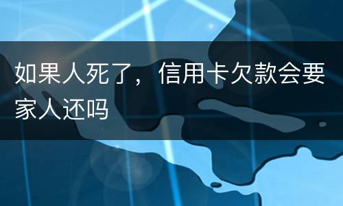 如果人死了，信用卡欠款会要家人还吗