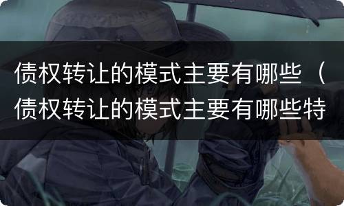 债权转让的模式主要有哪些（债权转让的模式主要有哪些特点）