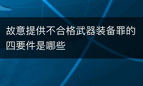 故意提供不合格武器装备罪的四要件是哪些