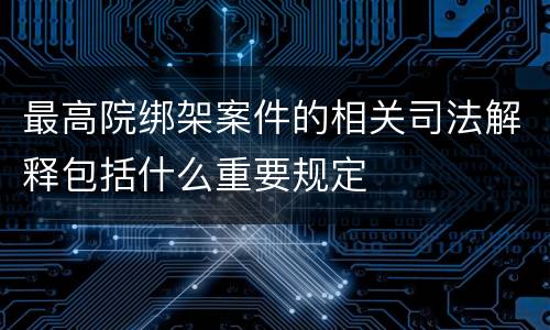 最高院绑架案件的相关司法解释包括什么重要规定