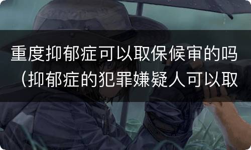 重度抑郁症可以取保候审的吗（抑郁症的犯罪嫌疑人可以取保候审吗?）