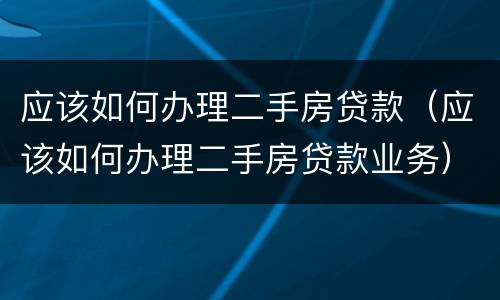 应该如何办理二手房贷款（应该如何办理二手房贷款业务）