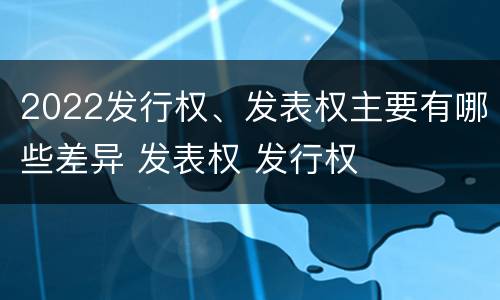 2022发行权、发表权主要有哪些差异 发表权 发行权