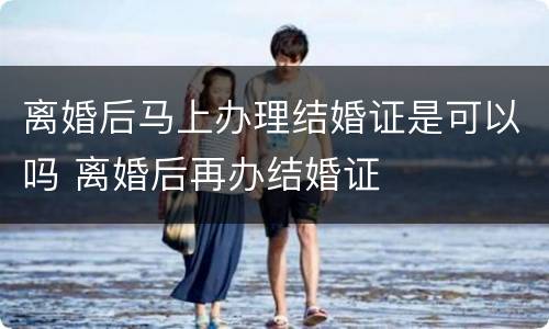 离婚后马上办理结婚证是可以吗 离婚后再办结婚证