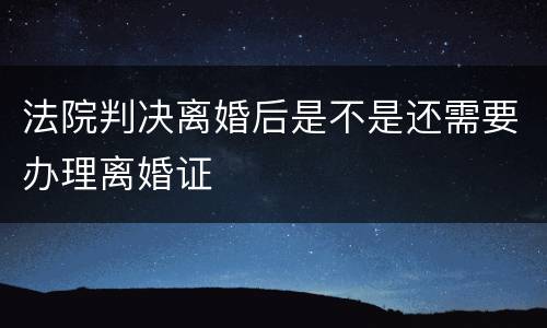 法院判决离婚后是不是还需要办理离婚证