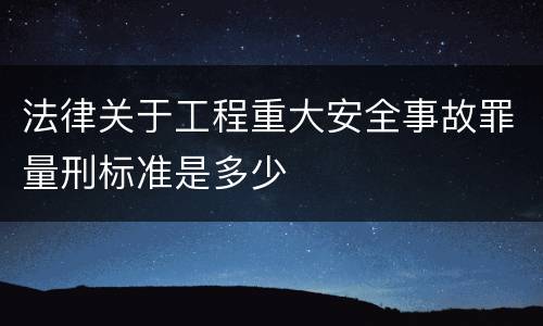 法律关于工程重大安全事故罪量刑标准是多少