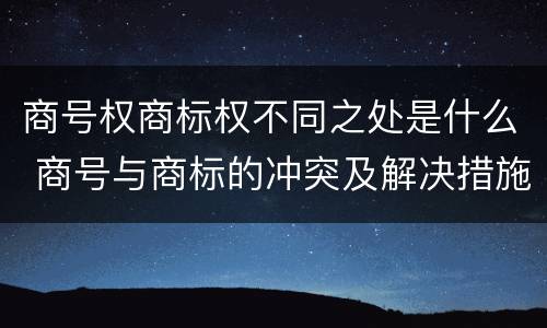 商号权商标权不同之处是什么 商号与商标的冲突及解决措施