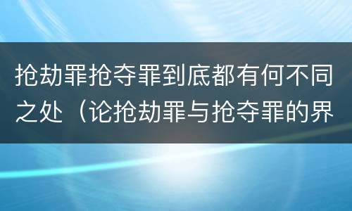 抢劫罪抢夺罪到底都有何不同之处（论抢劫罪与抢夺罪的界限）