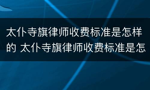 太仆寺旗律师收费标准是怎样的 太仆寺旗律师收费标准是怎样的呢