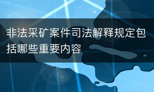 非法采矿案件司法解释规定包括哪些重要内容