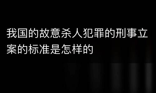 我国的故意杀人犯罪的刑事立案的标准是怎样的