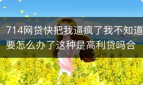 714网贷快把我逼疯了我不知道要怎么办了这种是高利贷吗合法吗