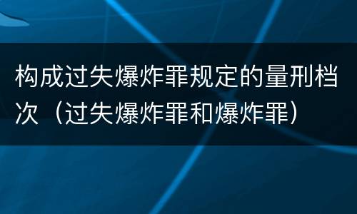 构成过失爆炸罪规定的量刑档次（过失爆炸罪和爆炸罪）